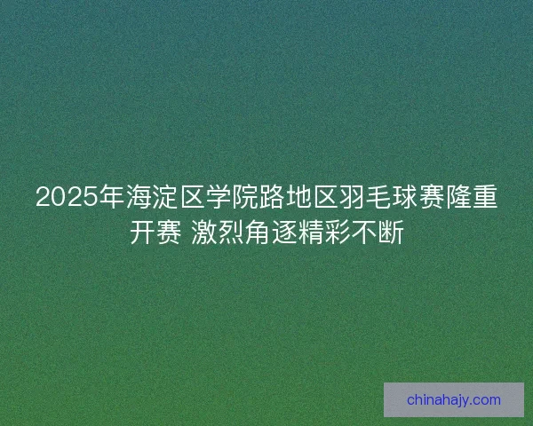 2025年海淀区学院路地区羽毛球赛隆重开赛 激烈角逐精彩不断 2025年海淀区学院路地区羽毛球赛隆重开赛 激烈角逐精彩不断