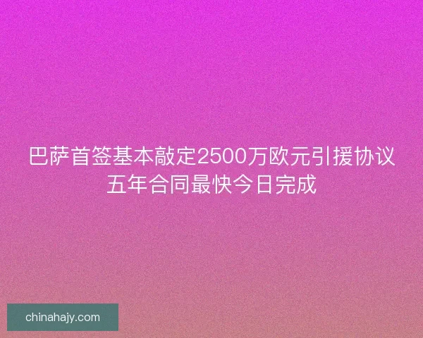 巴萨首签基本敲定2500万欧元引援协议五年合同最快今日完成 巴萨首签基本敲定2500万欧元引援协议五年合同最快今日完成