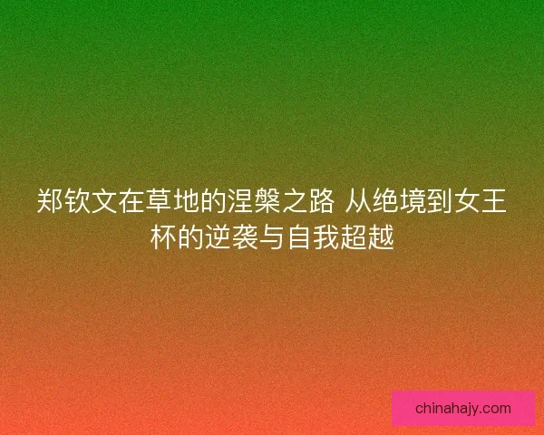 郑钦文在草地的涅槃之路 从绝境到女王杯的逆袭与自我超越