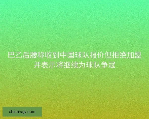 巴乙后腰称收到中国球队报价但拒绝加盟并表示将继续为球队争冠