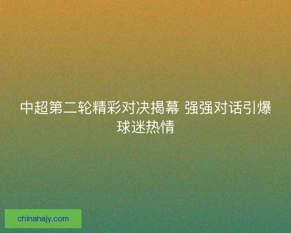 中超第二轮精彩对决揭幕 强强对话引爆球迷热情