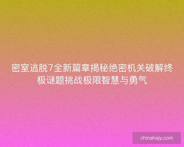 密室逃脱7全新篇章揭秘绝密机关破解终极谜题挑战极限智慧与勇气