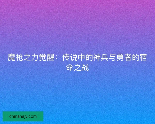 魔枪之力觉醒：传说中的神兵与勇者的宿命之战