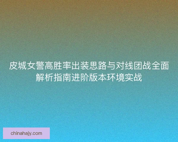 皮城女警高胜率出装思路与对线团战全面解析指南进阶版本环境实战