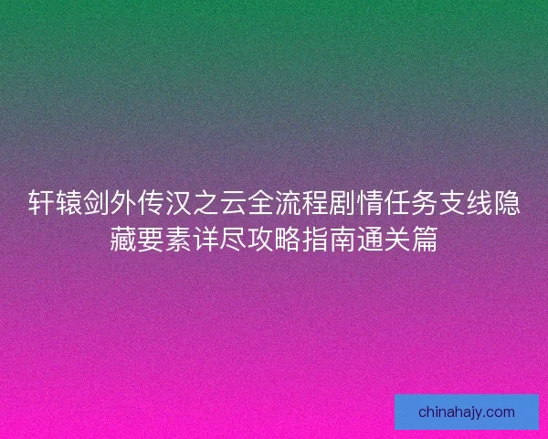 轩辕剑外传汉之云全流程剧情任务支线隐藏要素详尽攻略指南通关篇