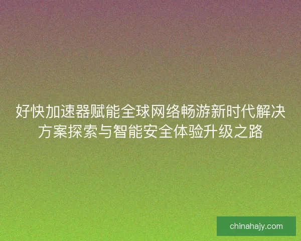 好快加速器赋能全球网络畅游新时代解决方案探索与智能安全体验升级之路
