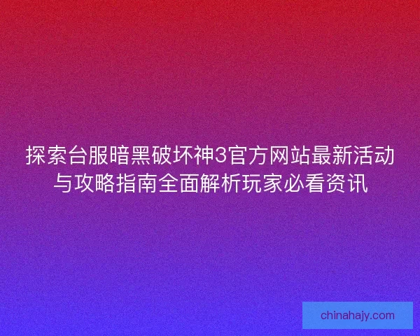 探索台服暗黑破坏神3官方网站最新活动与攻略指南全面解析玩家必看资讯