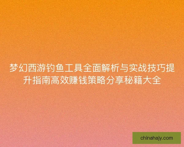 梦幻西游钓鱼工具全面解析与实战技巧提升指南高效赚钱策略分享秘籍大全