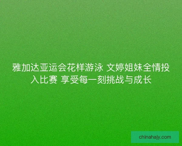 雅加达亚运会花样游泳 文婷姐妹全情投入比赛 享受每一刻挑战与成长