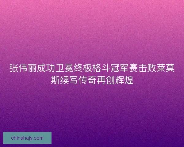 张伟丽成功卫冕终极格斗冠军赛击败莱莫斯续写传奇再创辉煌