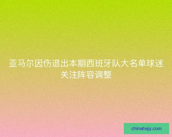 亚马尔因伤退出本期西班牙队大名单球迷关注阵容调整