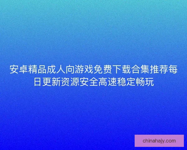 安卓精品成人向游戏免费下载合集推荐每日更新资源安全高速稳定畅玩