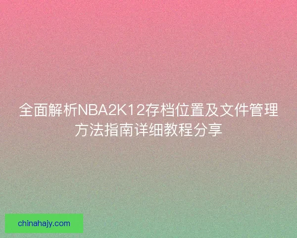 全面解析NBA2K12存档位置及文件管理方法指南详细教程分享