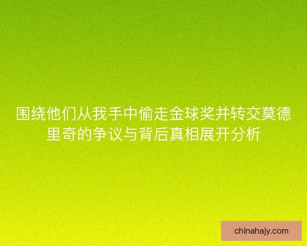 围绕他们从我手中偷走金球奖并转交莫德里奇的争议与背后真相展开分析