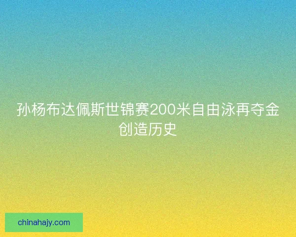 孙杨布达佩斯世锦赛200米自由泳再夺金创造历史