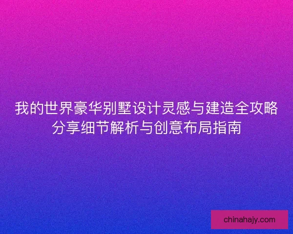 我的世界豪华别墅设计灵感与建造全攻略分享细节解析与创意布局指南