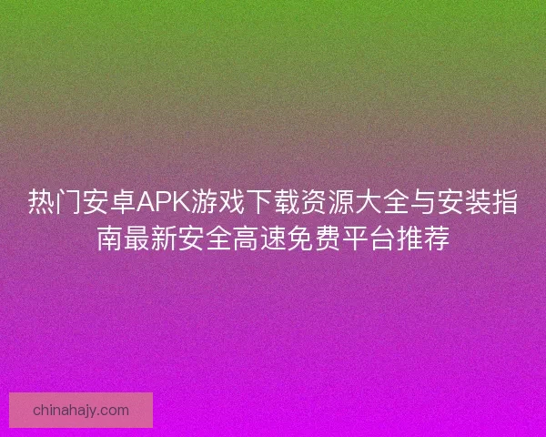 热门安卓APK游戏下载资源大全与安装指南最新安全高速免费平台推荐