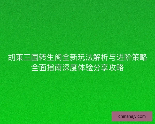 胡莱三国转生阁全新玩法解析与进阶策略全面指南深度体验分享攻略