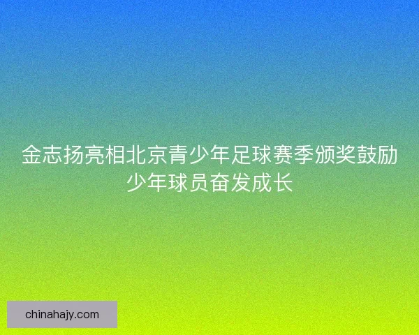 金志扬亮相北京青少年足球赛季颁奖鼓励少年球员奋发成长