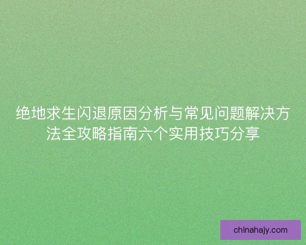 绝地求生闪退原因分析与常见问题解决方法全攻略指南六个实用技巧分享 绝地求生闪退原因分析与常见问题解决方法全攻略指南六个实用技巧分享