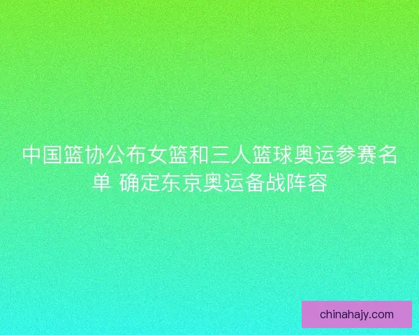 中国篮协公布女篮和三人篮球奥运参赛名单 确定东京奥运备战阵容 中国篮协公布女篮和三人篮球奥运参赛名单 确定东京奥运备战阵容