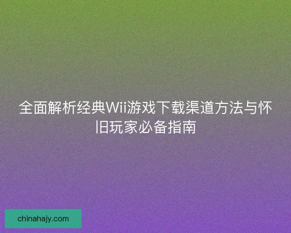 全面解析经典Wii游戏下载渠道方法与怀旧玩家必备指南