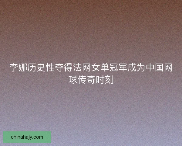 李娜历史性夺得法网女单冠军成为中国网球传奇时刻 李娜历史性夺得法网女单冠军成为中国网球传奇时刻