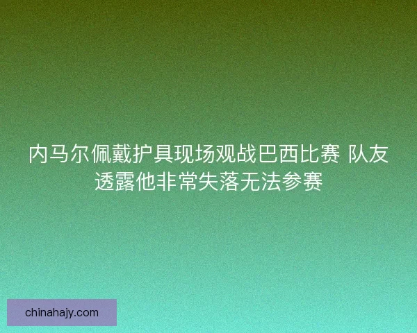 内马尔佩戴护具现场观战巴西比赛 队友透露他非常失落无法参赛