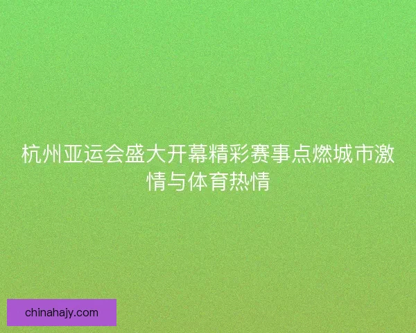 杭州亚运会盛大开幕精彩赛事点燃城市激情与体育热情