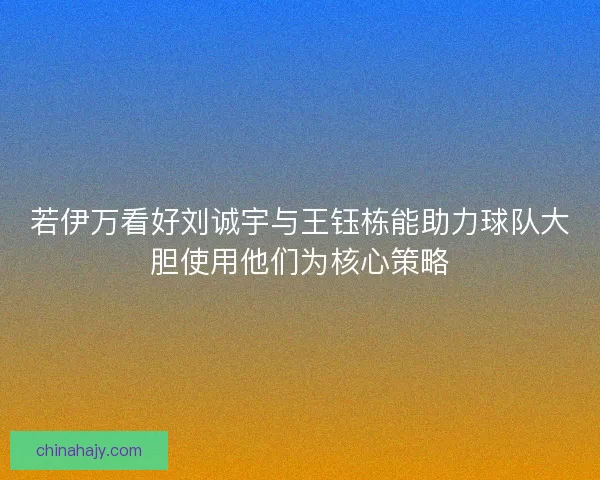 若伊万看好刘诚宇与王钰栋能助力球队大胆使用他们为核心策略