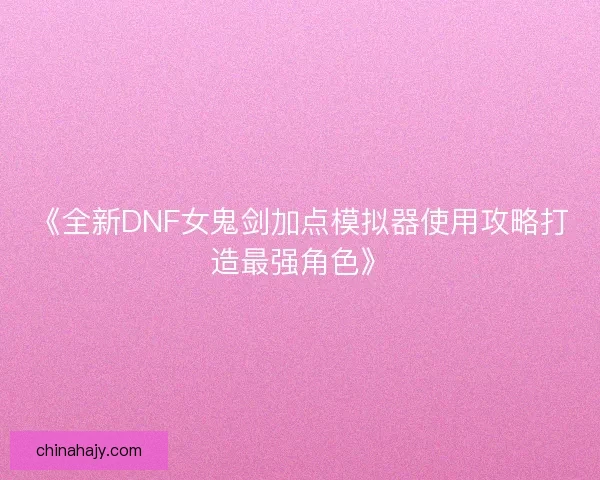 《全新DNF女鬼剑加点模拟器使用攻略打造最强角色》