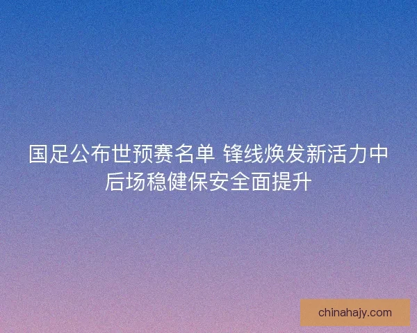 国足公布世预赛名单 锋线焕发新活力中后场稳健保安全面提升