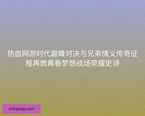 热血网游时代巅峰对决与兄弟情义传奇征程再燃青春梦想战场荣耀史诗